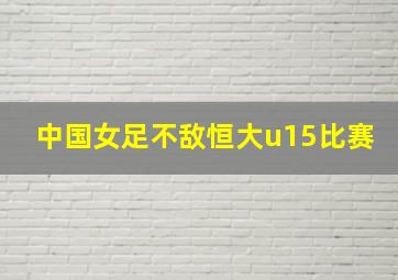 中国女足不敌恒大u15比赛