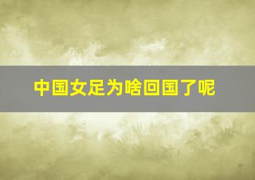 中国女足为啥回国了呢