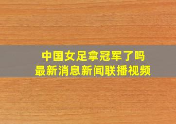 中国女足拿冠军了吗最新消息新闻联播视频