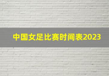 中国女足比赛时间表2023