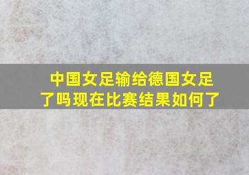 中国女足输给德国女足了吗现在比赛结果如何了