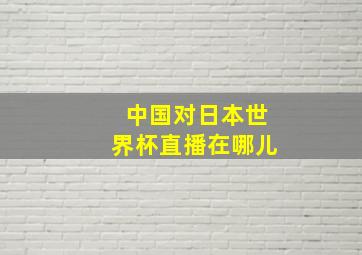 中国对日本世界杯直播在哪儿