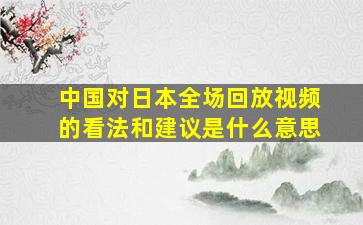 中国对日本全场回放视频的看法和建议是什么意思