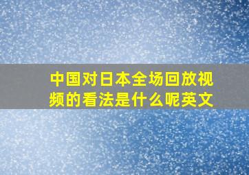 中国对日本全场回放视频的看法是什么呢英文