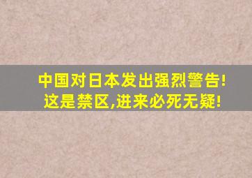 中国对日本发出强烈警告!这是禁区,进来必死无疑!