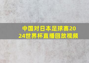 中国对日本足球赛2024世界杯直播回放视频