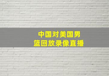 中国对美国男篮回放录像直播