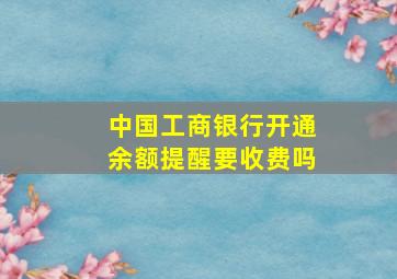 中国工商银行开通余额提醒要收费吗