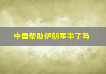 中国帮助伊朗军事了吗