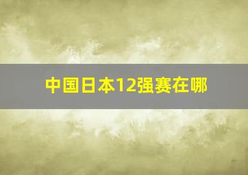 中国日本12强赛在哪