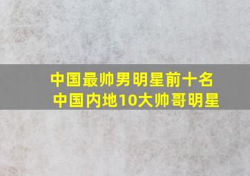 中国最帅男明星前十名中国内地10大帅哥明星