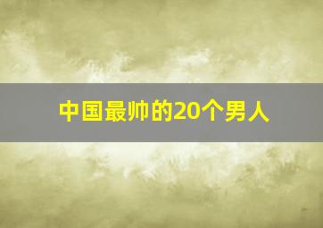 中国最帅的20个男人