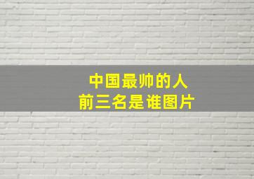 中国最帅的人前三名是谁图片