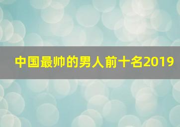 中国最帅的男人前十名2019