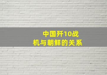 中国歼10战机与朝鲜的关系