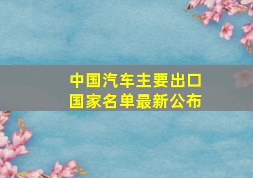 中国汽车主要出口国家名单最新公布