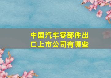 中国汽车零部件出口上市公司有哪些