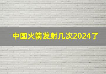 中国火箭发射几次2024了