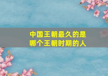 中国王朝最久的是哪个王朝时期的人