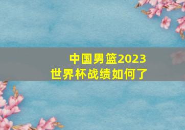 中国男篮2023世界杯战绩如何了