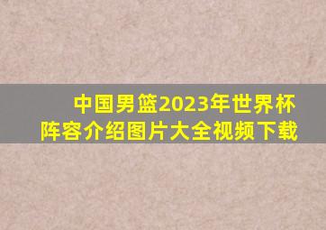 中国男篮2023年世界杯阵容介绍图片大全视频下载