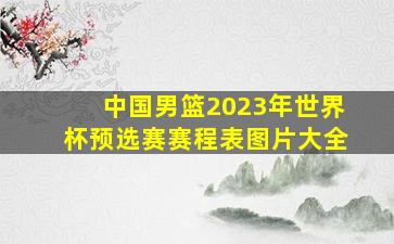 中国男篮2023年世界杯预选赛赛程表图片大全