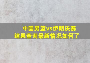 中国男篮vs伊朗决赛结果查询最新情况如何了