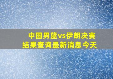 中国男篮vs伊朗决赛结果查询最新消息今天