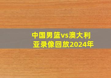 中国男篮vs澳大利亚录像回放2024年