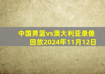 中国男篮vs澳大利亚录像回放2024年11月12日