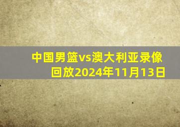 中国男篮vs澳大利亚录像回放2024年11月13日