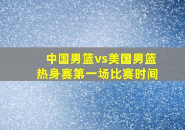 中国男篮vs美国男篮热身赛第一场比赛时间