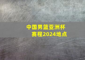 中国男篮亚洲杯赛程2024地点