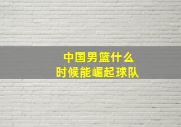 中国男篮什么时候能崛起球队