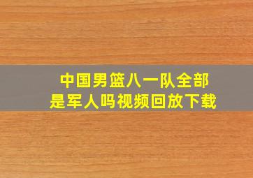 中国男篮八一队全部是军人吗视频回放下载