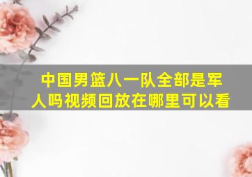 中国男篮八一队全部是军人吗视频回放在哪里可以看