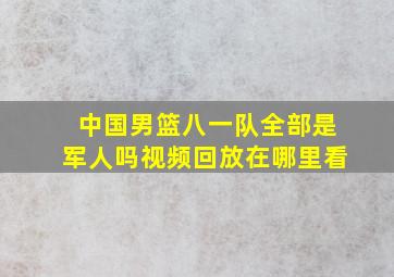 中国男篮八一队全部是军人吗视频回放在哪里看