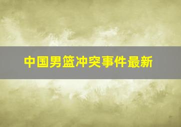 中国男篮冲突事件最新