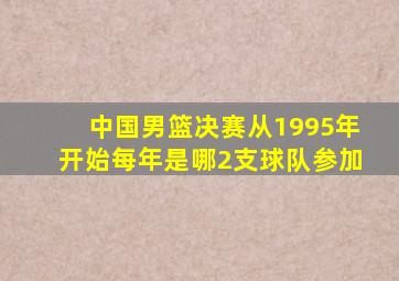 中国男篮决赛从1995年开始每年是哪2支球队参加