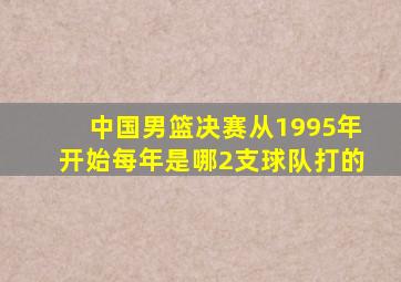 中国男篮决赛从1995年开始每年是哪2支球队打的