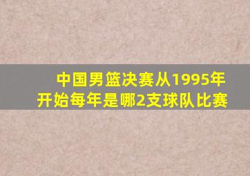 中国男篮决赛从1995年开始每年是哪2支球队比赛