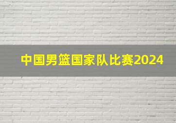 中国男篮国家队比赛2024