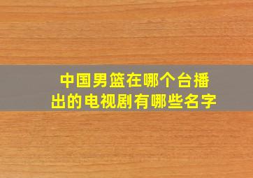 中国男篮在哪个台播出的电视剧有哪些名字