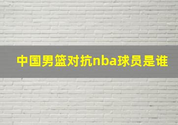 中国男篮对抗nba球员是谁