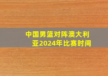 中国男篮对阵澳大利亚2024年比赛时间