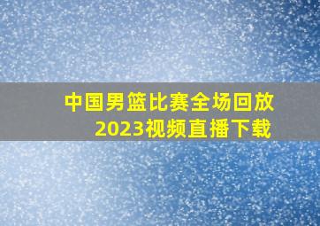 中国男篮比赛全场回放2023视频直播下载