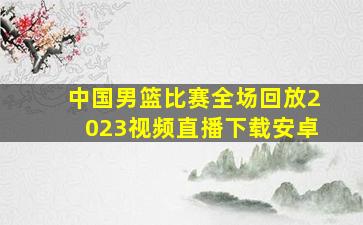 中国男篮比赛全场回放2023视频直播下载安卓