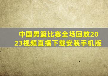 中国男篮比赛全场回放2023视频直播下载安装手机版