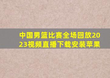 中国男篮比赛全场回放2023视频直播下载安装苹果