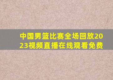 中国男篮比赛全场回放2023视频直播在线观看免费